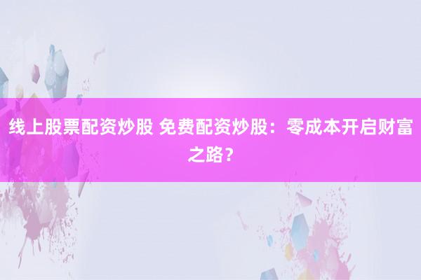 线上股票配资炒股 免费配资炒股：零成本开启财富之路？