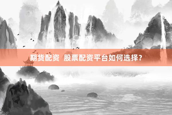 期货配资  股票配资平台如何选择？