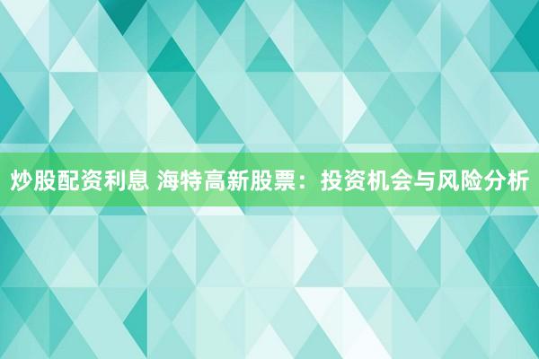 炒股配资利息 海特高新股票：投资机会与风险分析