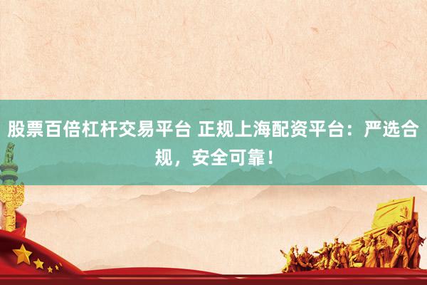 股票百倍杠杆交易平台 正规上海配资平台：严选合规，安全可靠！