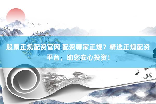 股票正规配资官网 配资哪家正规？精选正规配资平台，助您安心投资！