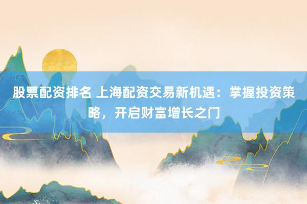 股票配资排名 上海配资交易新机遇：掌握投资策略，开启财富增长之门