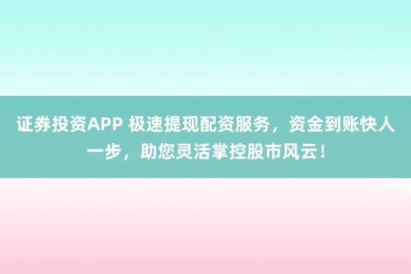 证券投资APP 极速提现配资服务，资金到账快人一步，助您灵活掌控股市风云！