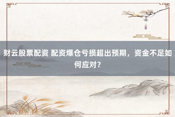 财云股票配资 配资爆仓亏损超出预期，资金不足如何应对？