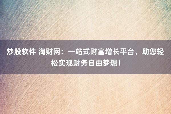 炒股软件 淘财网：一站式财富增长平台，助您轻松实现财务自由梦想！