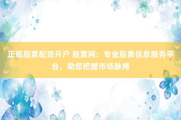 正规股票配资开户 股票网：专业股票信息服务平台，助您把握市场脉搏