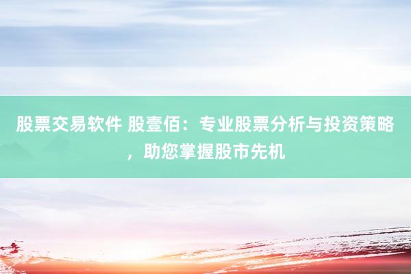 股票交易软件 股壹佰：专业股票分析与投资策略，助您掌握股市先机