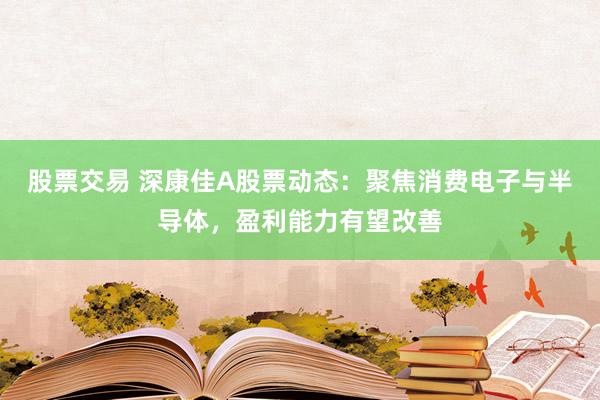 股票交易 深康佳A股票动态：聚焦消费电子与半导体，盈利能力有望改善
