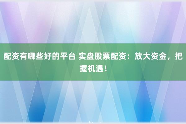 配资有哪些好的平台 实盘股票配资：放大资金，把握机遇！