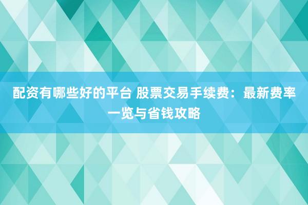 配资有哪些好的平台 股票交易手续费：最新费率一览与省钱攻略