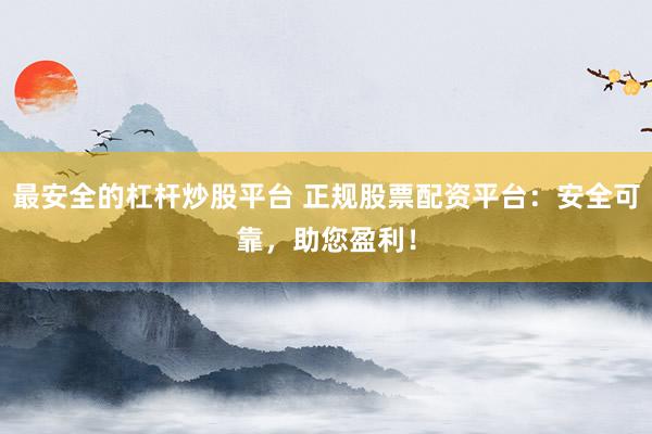 最安全的杠杆炒股平台 正规股票配资平台：安全可靠，助您盈利！