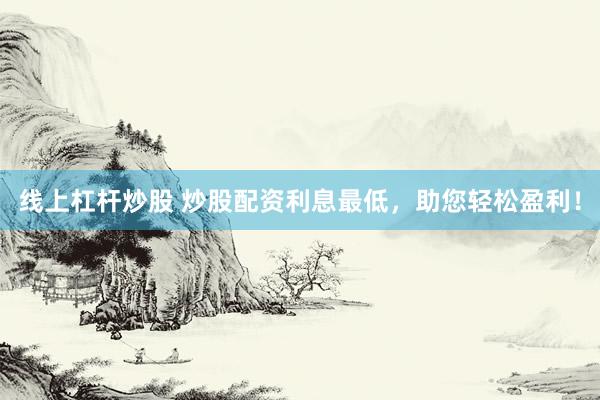 线上杠杆炒股 炒股配资利息最低，助您轻松盈利！