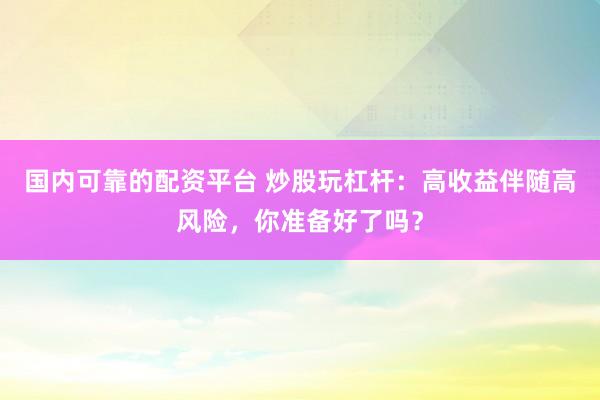 国内可靠的配资平台 炒股玩杠杆：高收益伴随高风险，你准备好了吗？