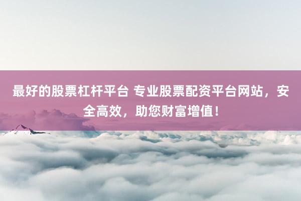 最好的股票杠杆平台 专业股票配资平台网站，安全高效，助您财富增值！