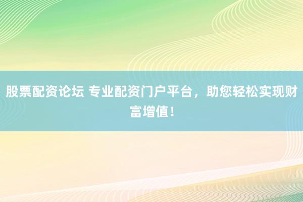 股票配资论坛 专业配资门户平台，助您轻松实现财富增值！