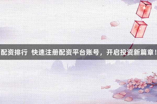 配资排行  快速注册配资平台账号，开启投资新篇章！