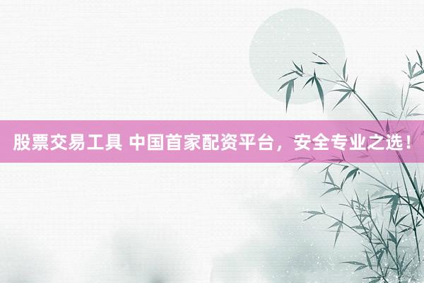 股票交易工具 中国首家配资平台，安全专业之选！