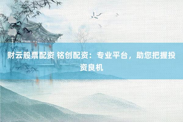 财云股票配资 铭创配资：专业平台，助您把握投资良机