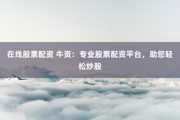 在线股票配资 牛资：专业股票配资平台，助您轻松炒股