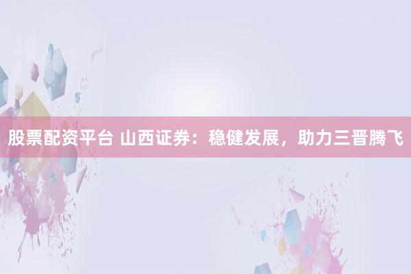 股票配资平台 山西证券：稳健发展，助力三晋腾飞