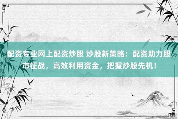 配资专业网上配资炒股 炒股新策略：配资助力股市征战，高效利用资金，把握炒股先机！