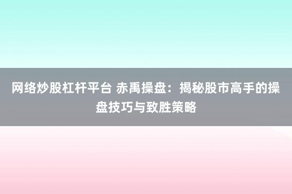 网络炒股杠杆平台 赤禹操盘：揭秘股市高手的操盘技巧与致胜策略