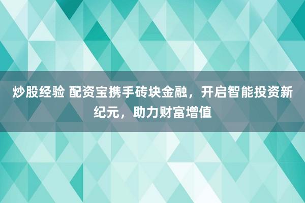 炒股经验 配资宝携手砖块金融，开启智能投资新纪元，助力财富增值
