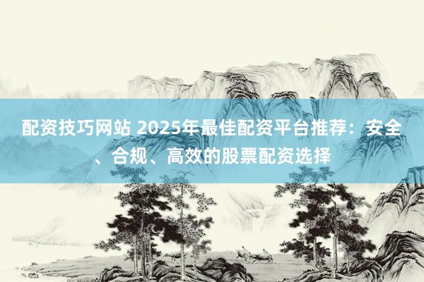 配资技巧网站 2025年最佳配资平台推荐：安全、合规、高效的股票配资选择