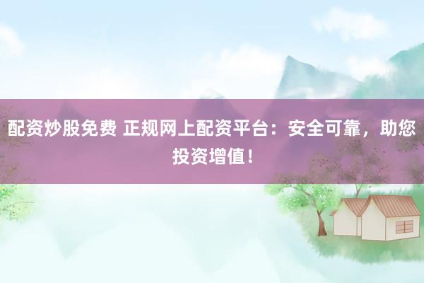 配资炒股免费 正规网上配资平台：安全可靠，助您投资增值！
