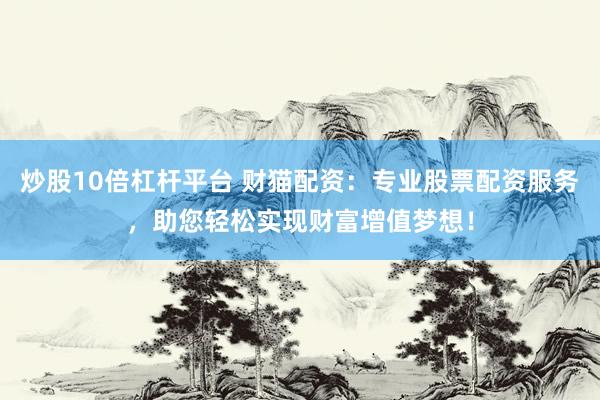 炒股10倍杠杆平台 财猫配资：专业股票配资服务，助您轻松实现财富增值梦想！