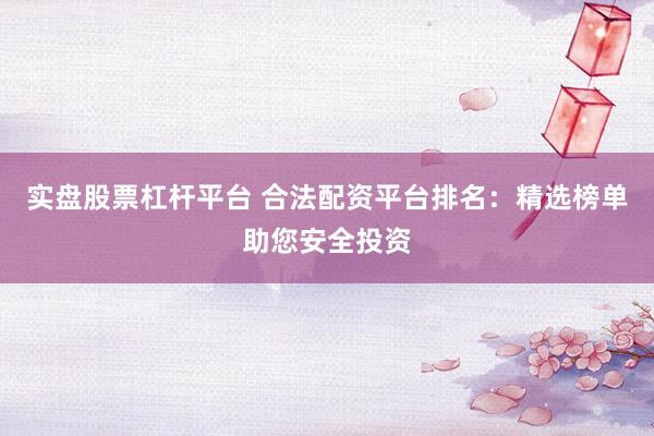 实盘股票杠杆平台 合法配资平台排名：精选榜单助您安全投资