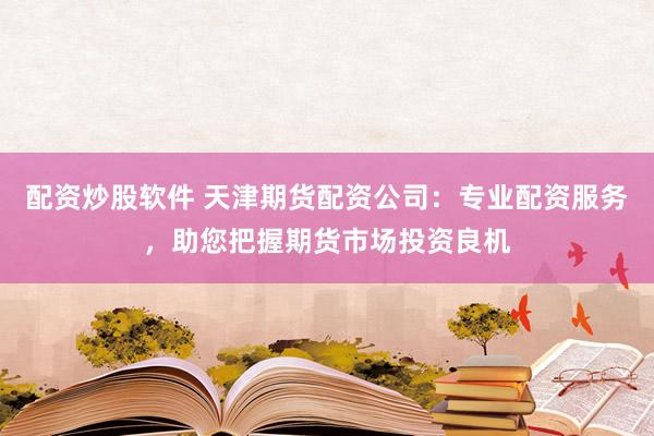 配资炒股软件 天津期货配资公司：专业配资服务，助您把握期货市场投资良机