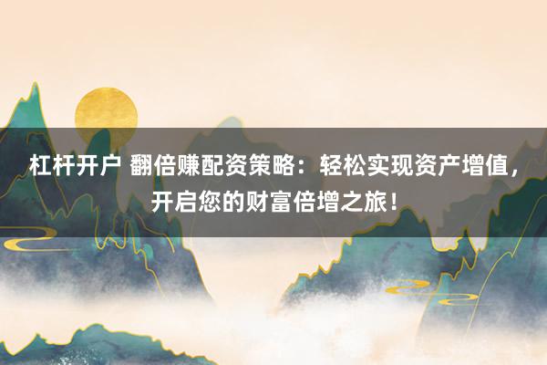 杠杆开户 翻倍赚配资策略：轻松实现资产增值，开启您的财富倍增之旅！