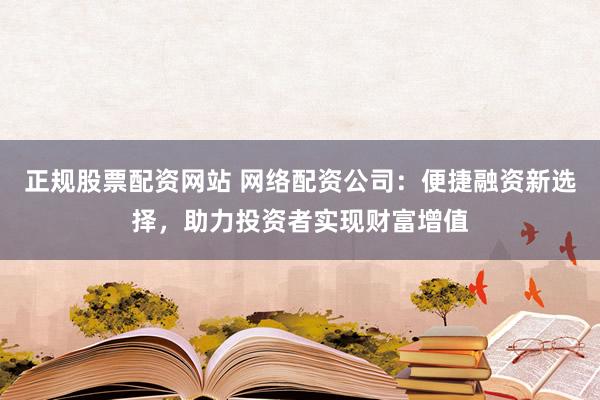 正规股票配资网站 网络配资公司：便捷融资新选择，助力投资者实现财富增值
