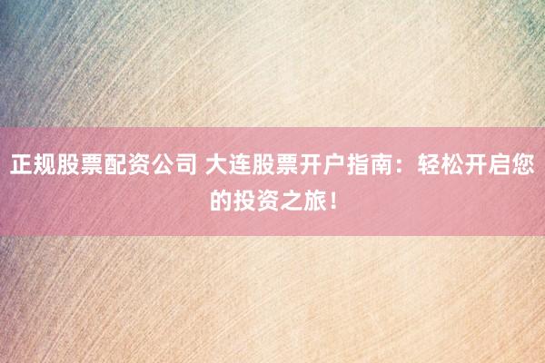 正规股票配资公司 大连股票开户指南：轻松开启您的投资之旅！
