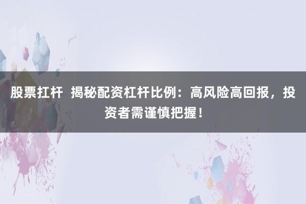 股票扛杆  揭秘配资杠杆比例：高风险高回报，投资者需谨慎把握！