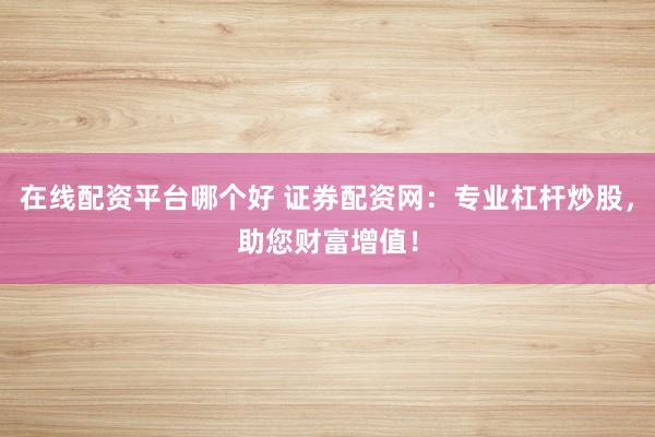 在线配资平台哪个好 证券配资网：专业杠杆炒股，助您财富增值！