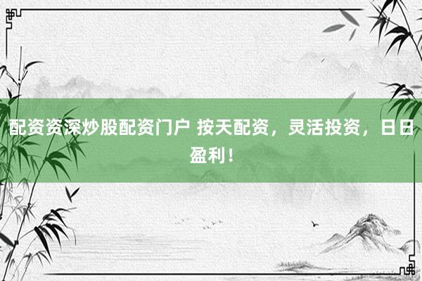 配资资深炒股配资门户 按天配资，灵活投资，日日盈利！