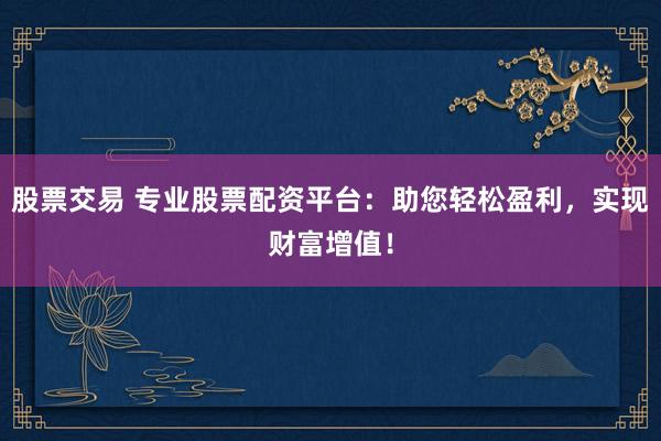 股票交易 专业股票配资平台：助您轻松盈利，实现财富增值！