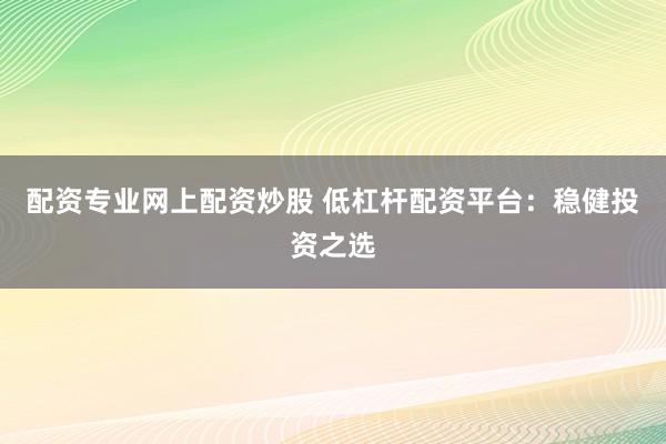 配资专业网上配资炒股 低杠杆配资平台：稳健投资之选