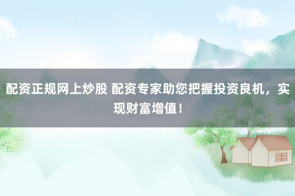 配资正规网上炒股 配资专家助您把握投资良机，实现财富增值！