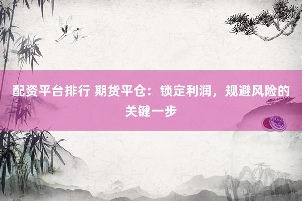 配资平台排行 期货平仓：锁定利润，规避风险的关键一步
