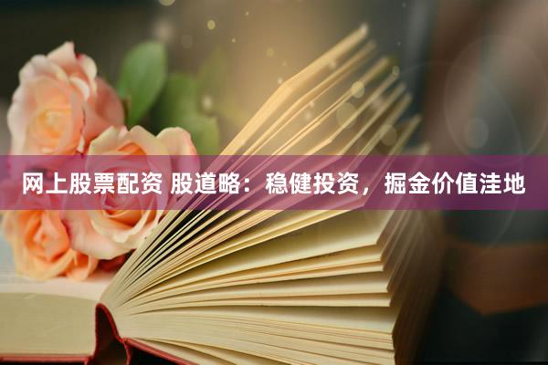 网上股票配资 股道略：稳健投资，掘金价值洼地