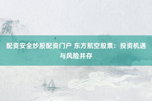 配资安全炒股配资门户 东方航空股票：投资机遇与风险并存
