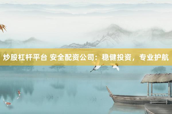 炒股杠杆平台 安全配资公司：稳健投资，专业护航