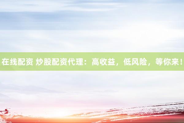 在线配资 炒股配资代理：高收益，低风险，等你来！