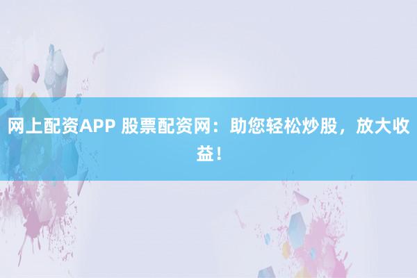 网上配资APP 股票配资网：助您轻松炒股，放大收益！