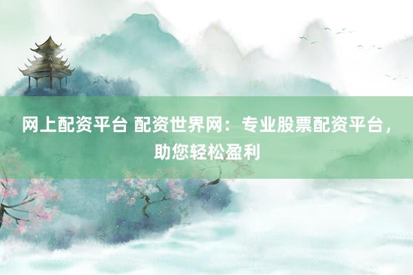 网上配资平台 配资世界网：专业股票配资平台，助您轻松盈利