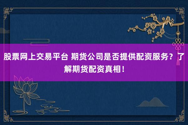 股票网上交易平台 期货公司是否提供配资服务？了解期货配资真相！