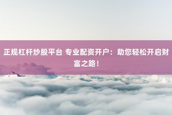 正规杠杆炒股平台 专业配资开户：助您轻松开启财富之路！